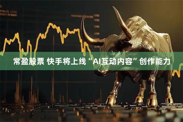 常盈股票 快手将上线“AI互动内容”创作能力