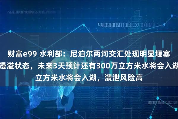 财富e99 水利部:尼泊尔两河交汇处现明显堰塞湖,已经处于漫溢状态,未来3天预计还有300万立方米水将会入湖,溃泄风险高