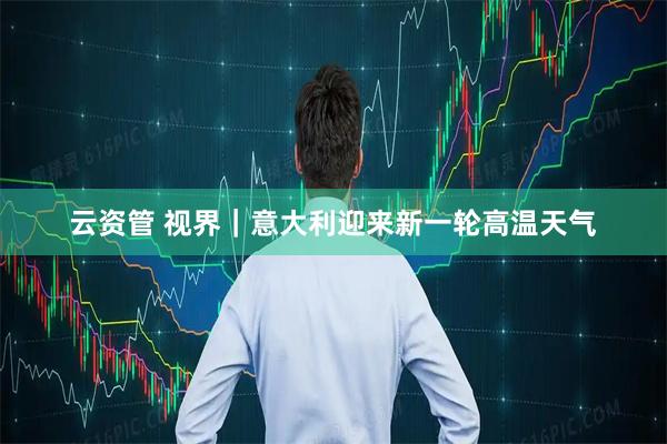云资管 视界|意大利迎来新一轮高温天气