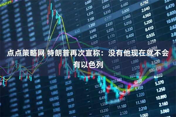 点点策略网 特朗普再次宣称：没有他现在就不会有以色列